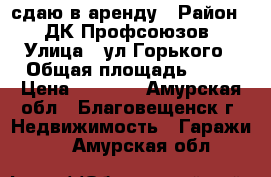 сдаю в аренду › Район ­  ДК Профсоюзов › Улица ­ ул.Горького › Общая площадь ­ 24 › Цена ­ 4 500 - Амурская обл., Благовещенск г. Недвижимость » Гаражи   . Амурская обл.